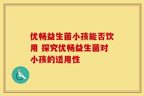 优畅益生菌小孩能否饮用 探究优畅益生菌对小孩的适用性
