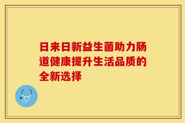 日来日新益生菌助力肠道健康提升生活品质的全新选择 日来日新益生菌助力肠道健康提升生活品质的全新选择