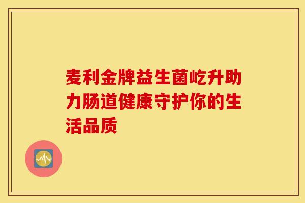 麦利金牌益生菌屹升助力肠道健康守护你的生活品质