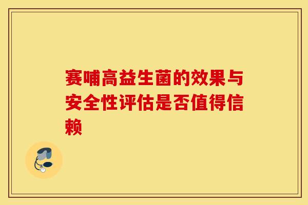 赛哺高益生菌的效果与安全性评估是否值得信赖