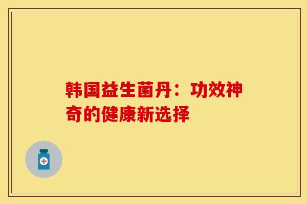 韩国益生菌丹：功效神奇的健康新选择
