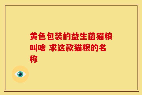黄色包装的益生菌猫粮叫啥 求这款猫粮的名称