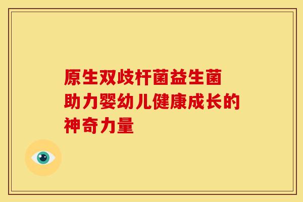 原生双歧杆菌益生菌 助力婴幼儿健康成长的神奇力量