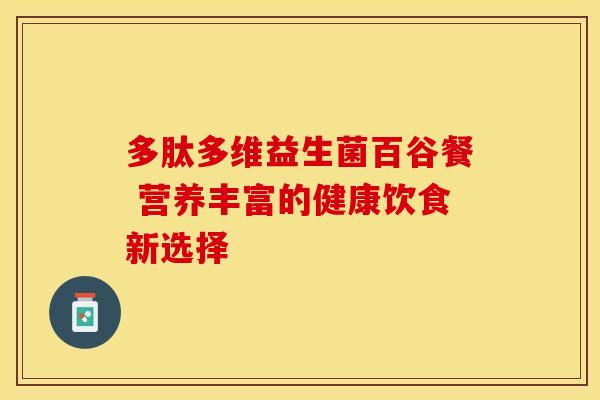 多肽多维益生菌百谷餐 营养丰富的健康饮食新选择