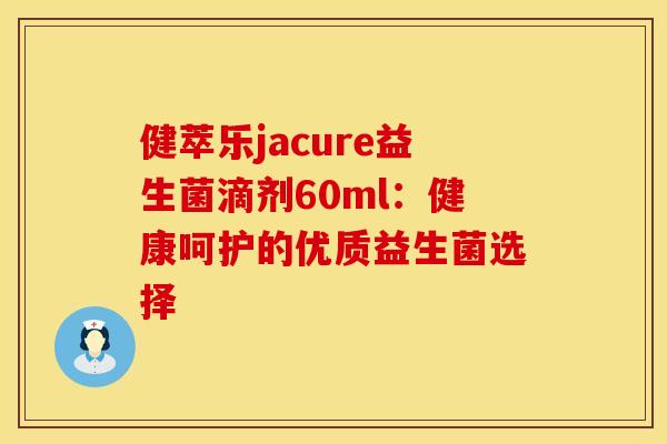 健萃乐jacure益生菌滴剂60ml：健康呵护的优质益生菌选择