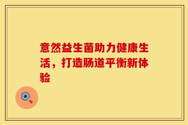 意然益生菌助力健康生活,打造肠道平衡新体验 意然益生菌助力健康生活,打造肠道平衡新体验