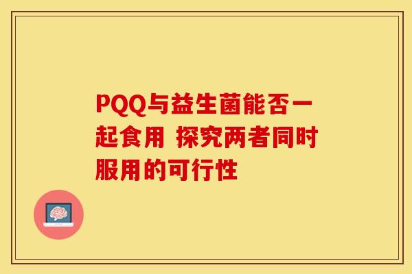 PQQ与益生菌能否一起食用 探究两者同时服用的可行性