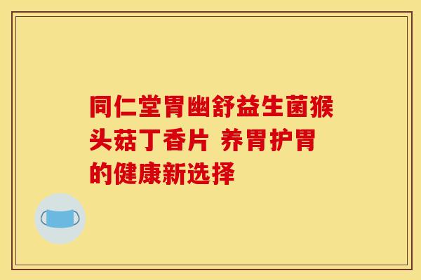 同仁堂胃幽舒益生菌猴头菇丁香片 养胃护胃的健康新选择