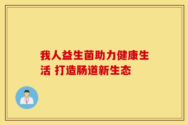 我人益生菌助力健康生活 打造肠道新生态