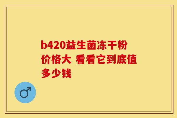 b420益生菌冻干粉价格大 看看它到底值多少钱