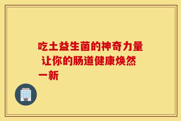 吃土益生菌的神奇力量 让你的肠道健康焕然一新