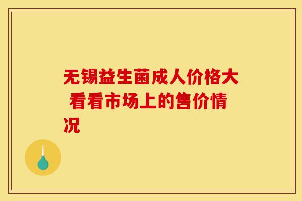 无锡益生菌成人价格大 看看市场上的售价情况