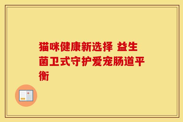 猫咪健康新选择 益生菌卫式守护爱宠肠道平衡