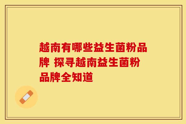越南有哪些益生菌粉品牌 探寻越南益生菌粉品牌全知道