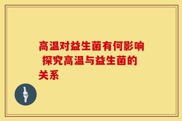 高温对益生菌有何影响 探究高温与益生菌的关系
