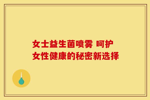 女士益生菌喷雾 呵护女性健康的秘密新选择