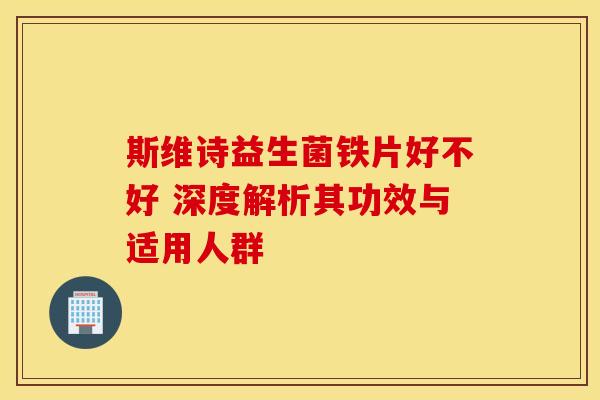 斯维诗益生菌铁片好不好 深度解析其功效与适用人群