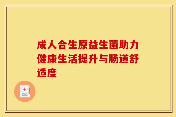 成人合生原益生菌助力健康生活提升与肠道舒适度