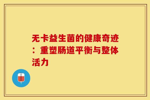 无卡益生菌的健康奇迹：重塑肠道平衡与整体活力