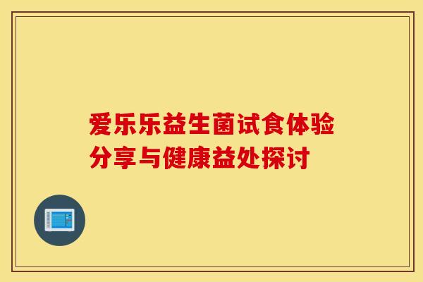爱乐乐益生菌试食体验分享与健康益处探讨