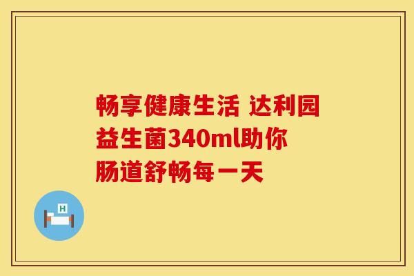 畅享健康生活 达利园益生菌340ml助你肠道舒畅每一天