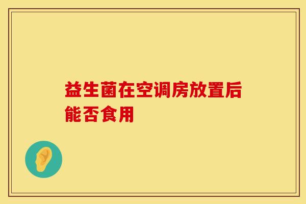 益生菌在空调房放置后能否食用