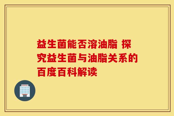 益生菌能否溶油脂 探究益生菌与油脂关系的百度百科解读