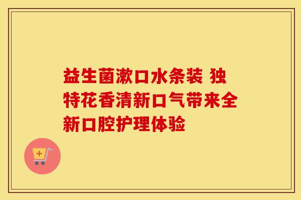 益生菌漱口水条装 独特花香清新口气带来全新口腔护理体验