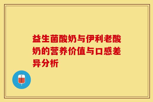 益生菌酸奶与伊利老酸奶的营养价值与口感差异分析