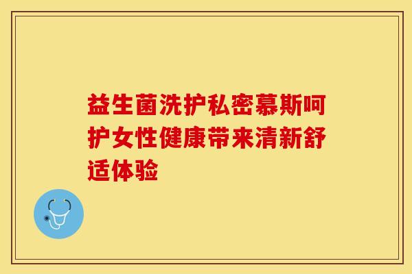 益生菌洗护私密慕斯呵护女性健康带来清新舒适体验