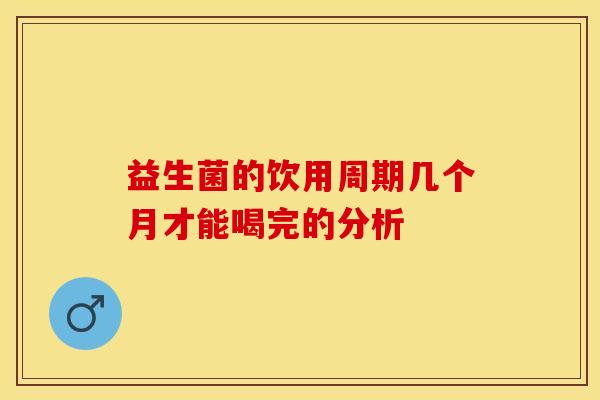 益生菌的饮用周期几个月才能喝完的分析