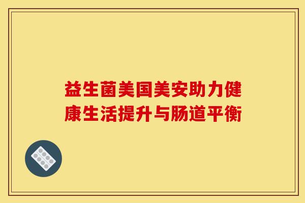 益生菌美国美安助力健康生活提升与肠道平衡
