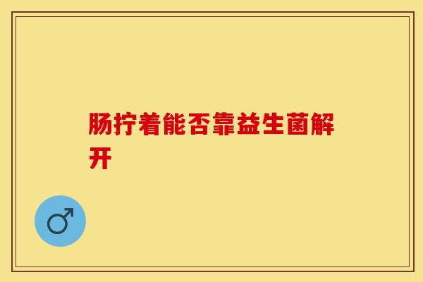 肠拧着能否靠益生菌解开