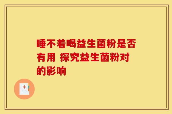 睡不着喝益生菌粉是否有用 探究益生菌粉对的影响