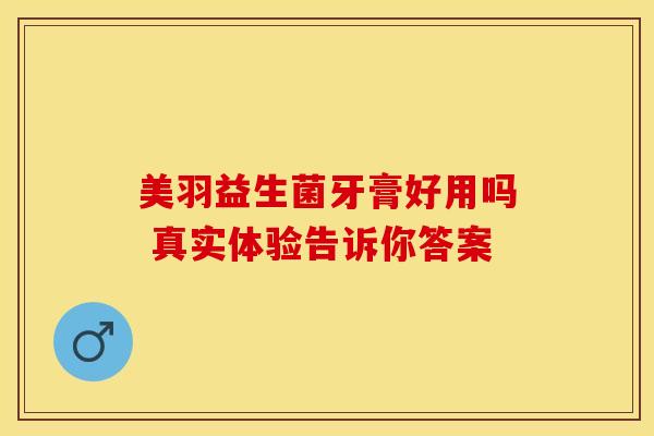 美羽益生菌牙膏好用吗 真实体验告诉你答案