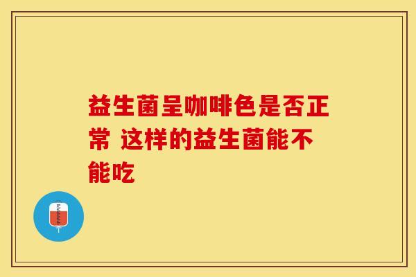 益生菌呈咖啡色是否正常 这样的益生菌能不能吃