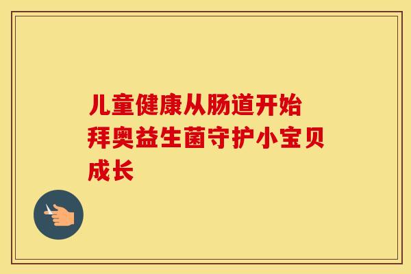 儿童健康从肠道开始 拜奥益生菌守护小宝贝成长