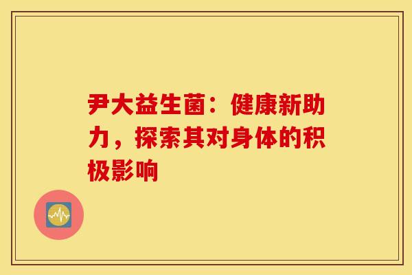 尹大益生菌：健康新助力，探索其对身体的积极影响