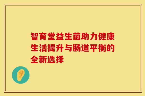 智育堂益生菌助力健康生活提升与肠道平衡的全新选择