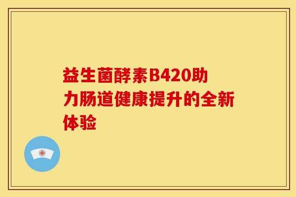 益生菌酵素B420助力肠道健康提升的全新体验