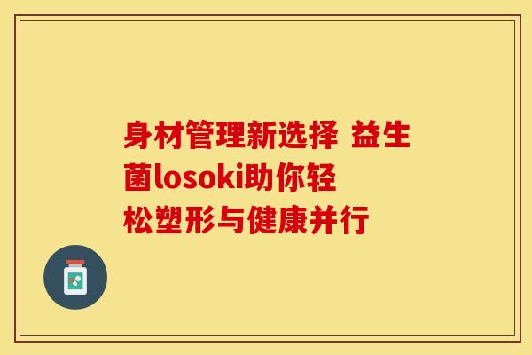 身材管理新选择 益生菌losoki助你轻松塑形与健康并行