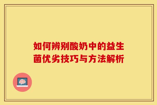 如何辨别酸奶中的益生菌优劣技巧与方法解析