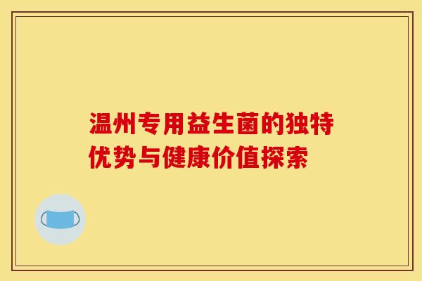 温州专用益生菌的独特优势与健康价值探索