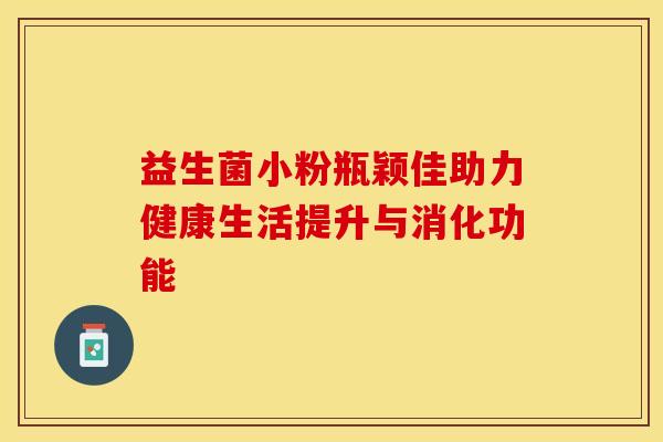 益生菌小粉瓶颖佳助力健康生活提升与消化功能