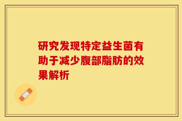 研究发现特定益生菌有助于减少腹部脂肪的效果解析