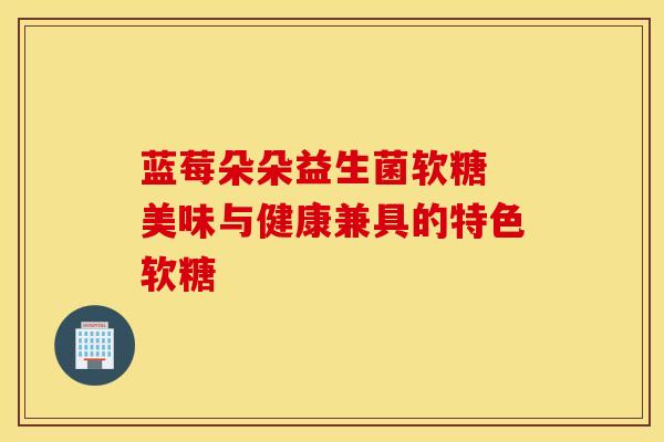 蓝莓朵朵益生菌软糖 美味与健康兼具的特色软糖