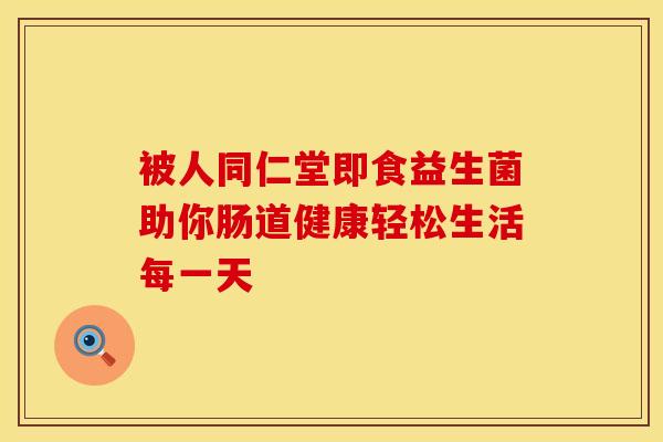 被人同仁堂即食益生菌助你肠道健康轻松生活每一天