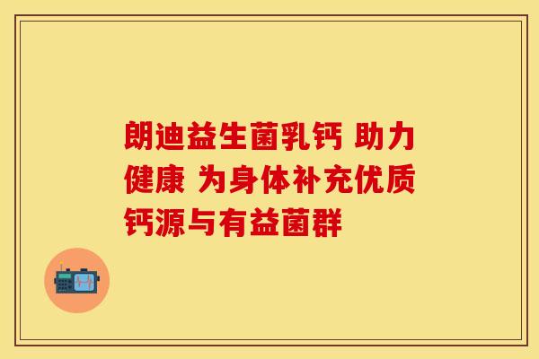 朗迪益生菌乳钙 助力健康 为身体补充优质钙源与有益菌群