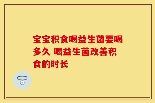宝宝积食喝益生菌要喝多久 喝益生菌改善积食的时长