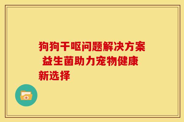 狗狗干呕问题解决方案 益生菌助力宠物健康新选择